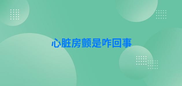 心脏房颤是咋回事