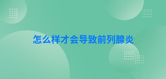 怎么样才会导致前列腺炎