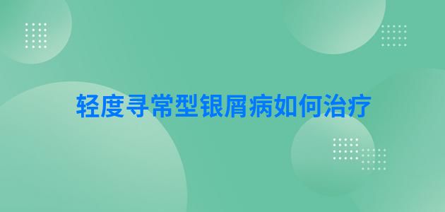 轻度寻常型银屑病如何治疗