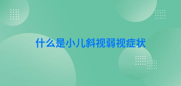 什么是小儿斜视弱视症状