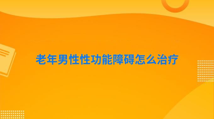 老年男性性功能障碍怎么治疗