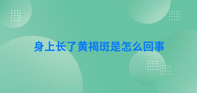 身上长了黄褐斑是怎么回事